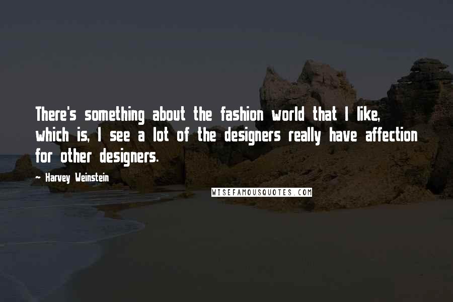 Harvey Weinstein Quotes: There's something about the fashion world that I like, which is, I see a lot of the designers really have affection for other designers.