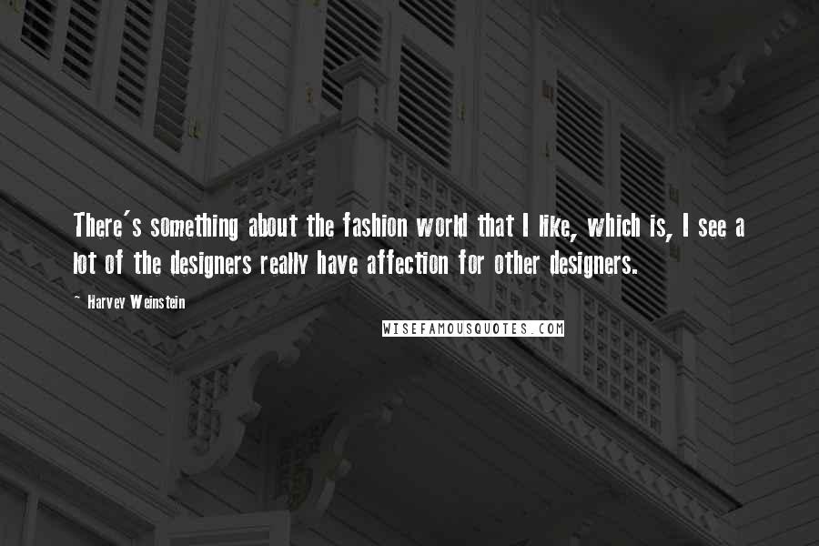 Harvey Weinstein Quotes: There's something about the fashion world that I like, which is, I see a lot of the designers really have affection for other designers.