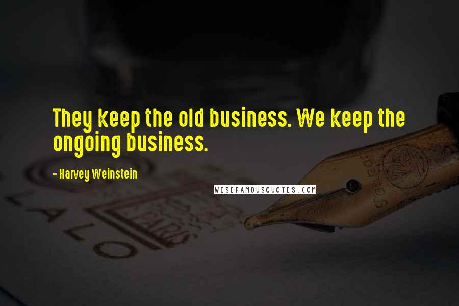 Harvey Weinstein Quotes: They keep the old business. We keep the ongoing business.