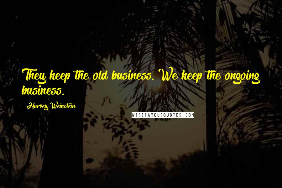 Harvey Weinstein Quotes: They keep the old business. We keep the ongoing business.