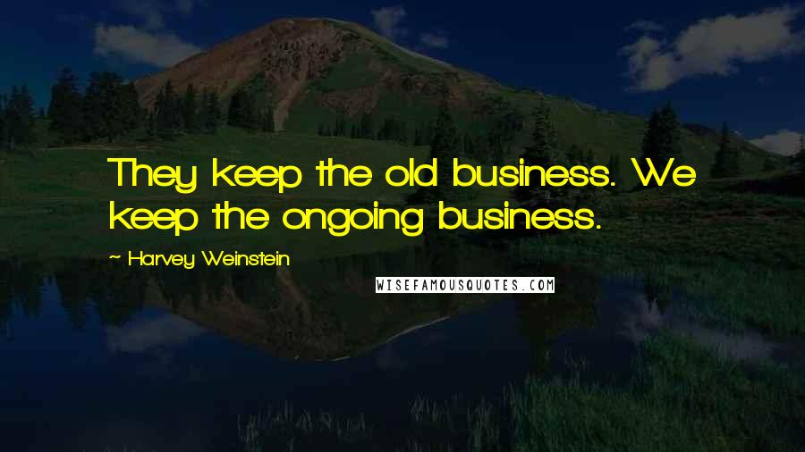 Harvey Weinstein Quotes: They keep the old business. We keep the ongoing business.