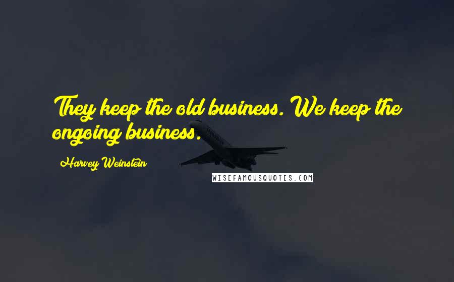 Harvey Weinstein Quotes: They keep the old business. We keep the ongoing business.