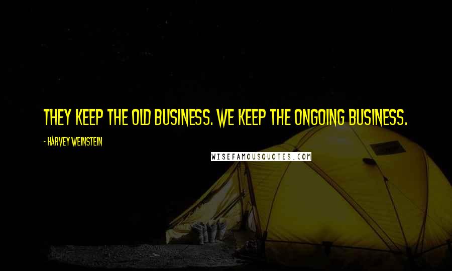 Harvey Weinstein Quotes: They keep the old business. We keep the ongoing business.