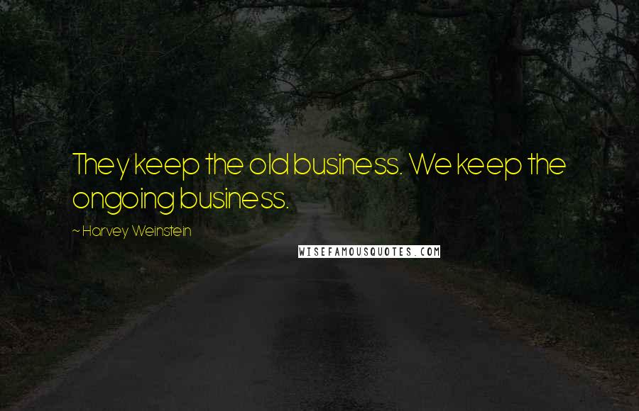 Harvey Weinstein Quotes: They keep the old business. We keep the ongoing business.