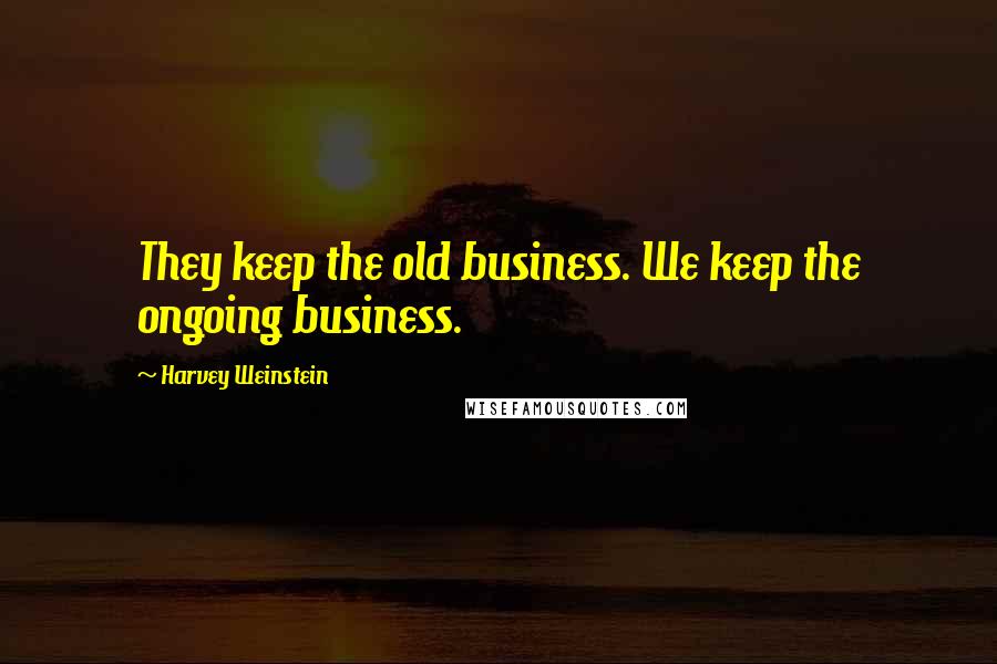 Harvey Weinstein Quotes: They keep the old business. We keep the ongoing business.