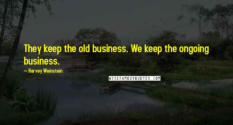 Harvey Weinstein Quotes: They keep the old business. We keep the ongoing business.