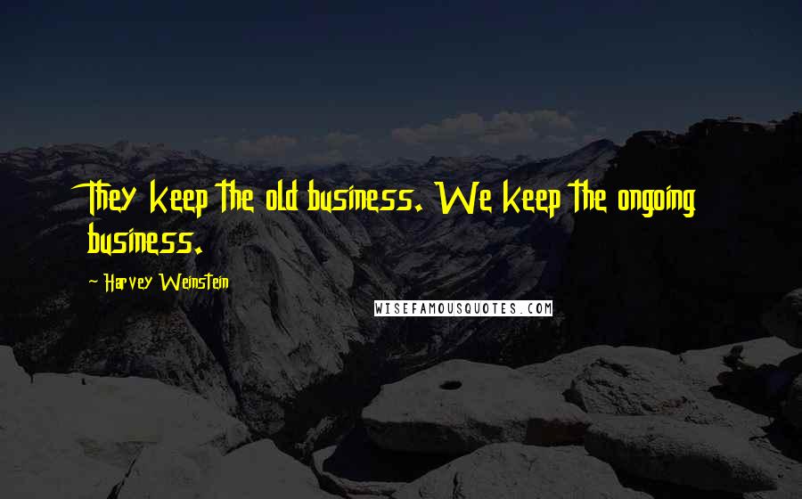 Harvey Weinstein Quotes: They keep the old business. We keep the ongoing business.