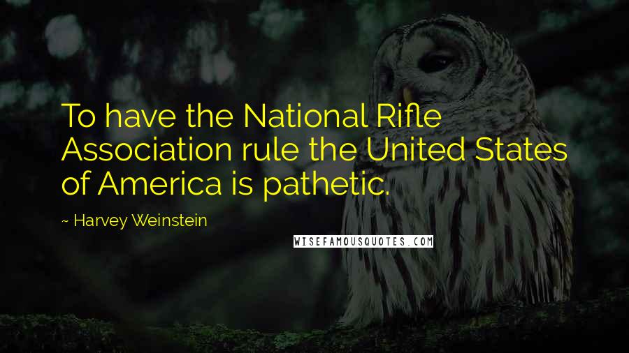 Harvey Weinstein Quotes: To have the National Rifle Association rule the United States of America is pathetic.