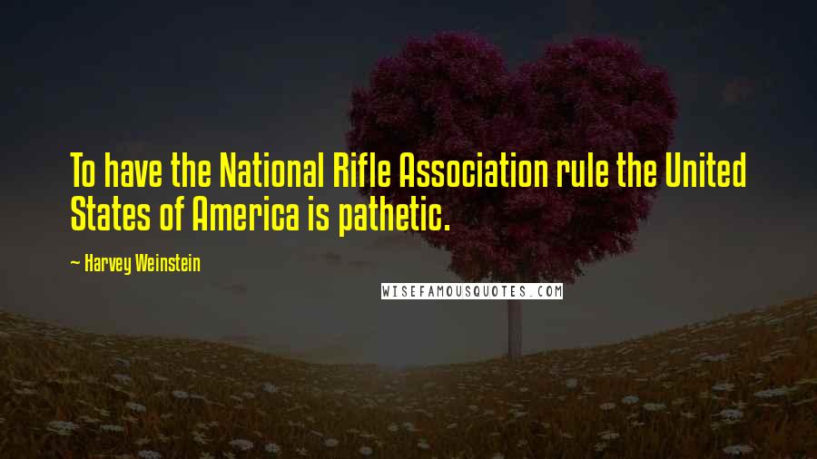 Harvey Weinstein Quotes: To have the National Rifle Association rule the United States of America is pathetic.