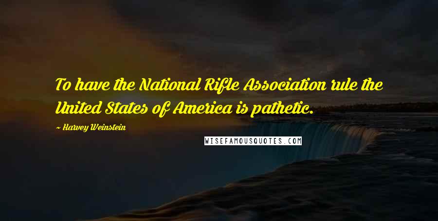 Harvey Weinstein Quotes: To have the National Rifle Association rule the United States of America is pathetic.