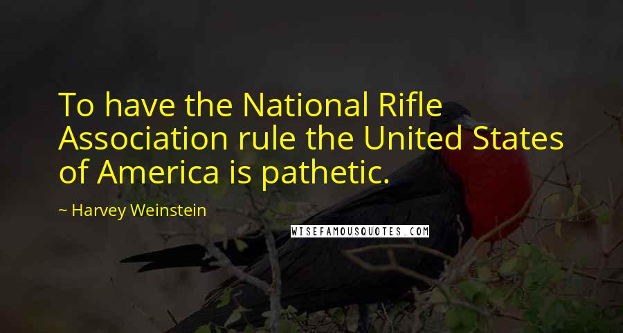 Harvey Weinstein Quotes: To have the National Rifle Association rule the United States of America is pathetic.