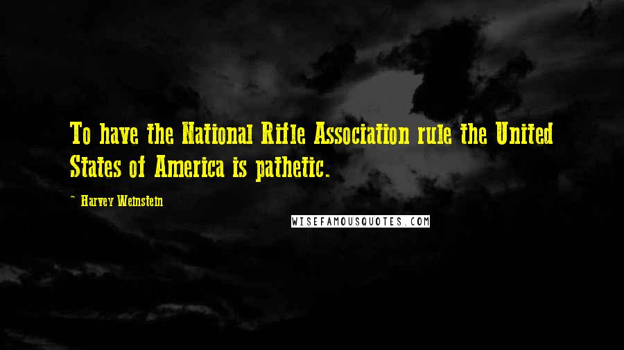 Harvey Weinstein Quotes: To have the National Rifle Association rule the United States of America is pathetic.