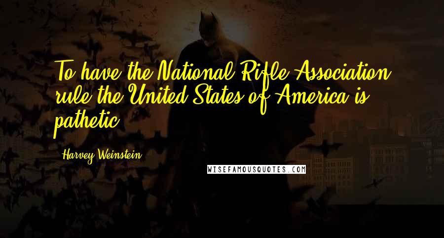 Harvey Weinstein Quotes: To have the National Rifle Association rule the United States of America is pathetic.