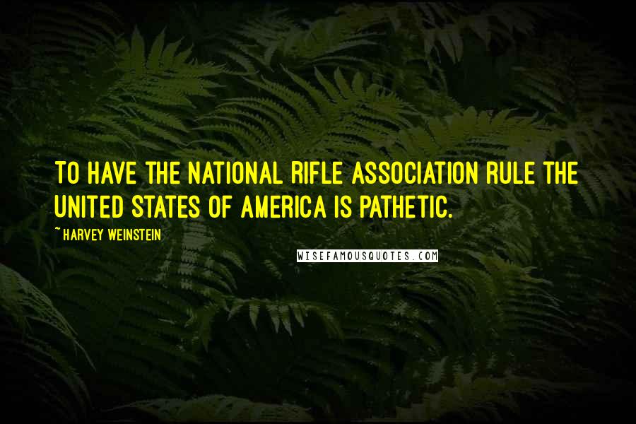 Harvey Weinstein Quotes: To have the National Rifle Association rule the United States of America is pathetic.