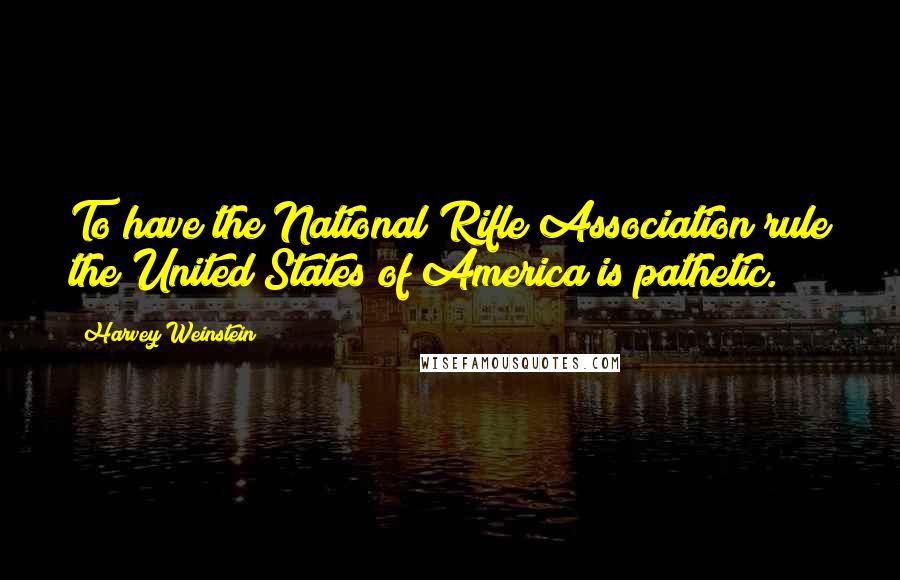 Harvey Weinstein Quotes: To have the National Rifle Association rule the United States of America is pathetic.
