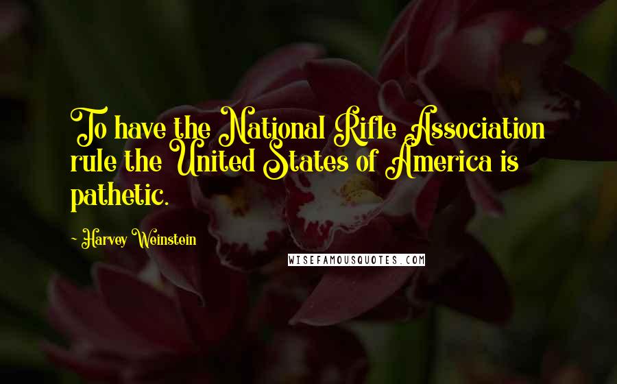 Harvey Weinstein Quotes: To have the National Rifle Association rule the United States of America is pathetic.