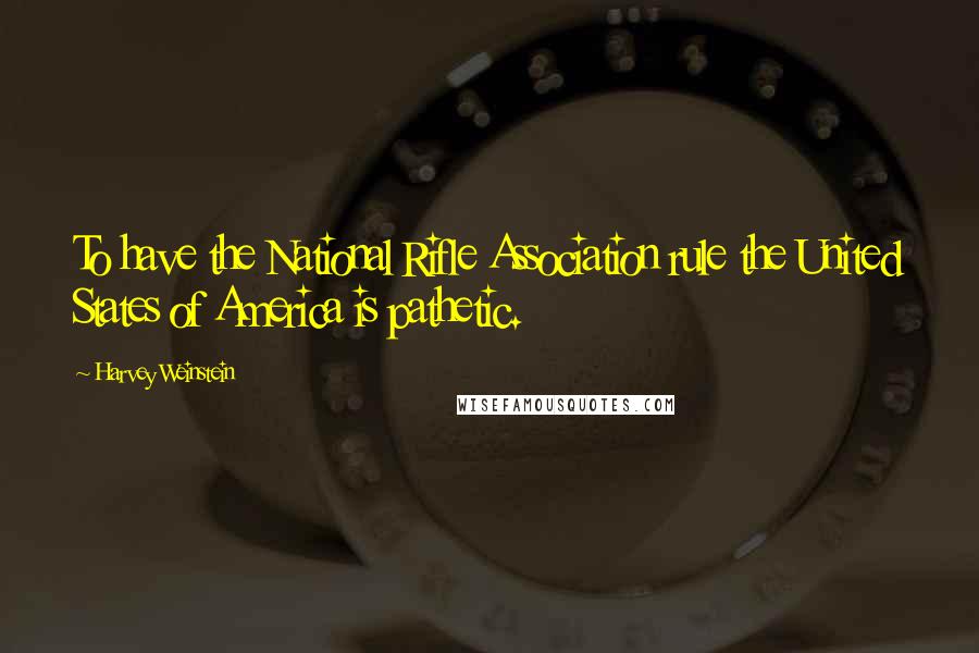 Harvey Weinstein Quotes: To have the National Rifle Association rule the United States of America is pathetic.
