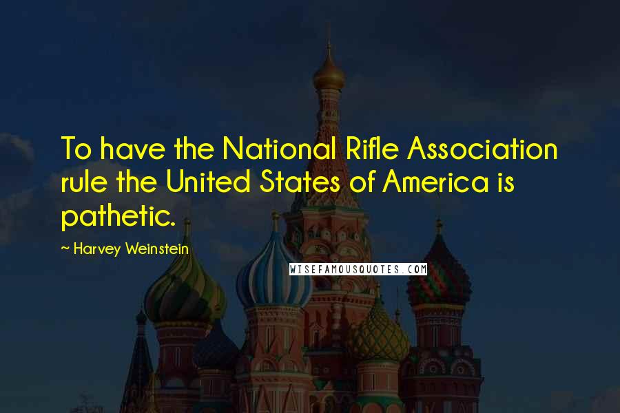 Harvey Weinstein Quotes: To have the National Rifle Association rule the United States of America is pathetic.
