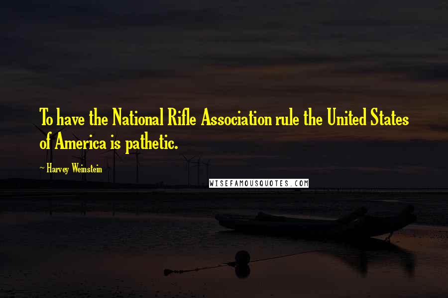 Harvey Weinstein Quotes: To have the National Rifle Association rule the United States of America is pathetic.