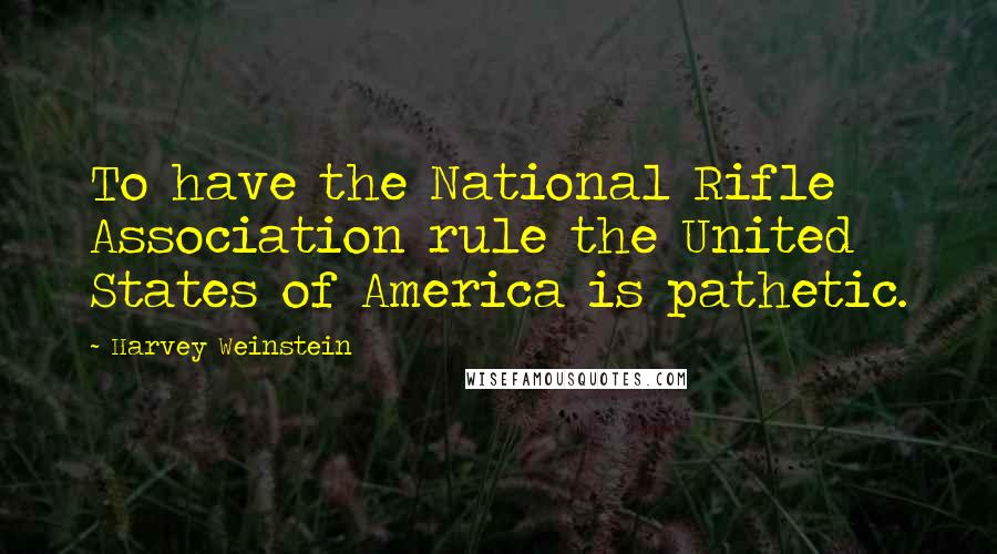 Harvey Weinstein Quotes: To have the National Rifle Association rule the United States of America is pathetic.