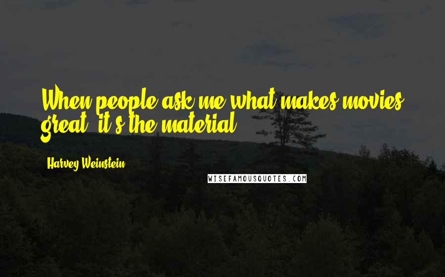 Harvey Weinstein Quotes: When people ask me what makes movies great, it's the material.