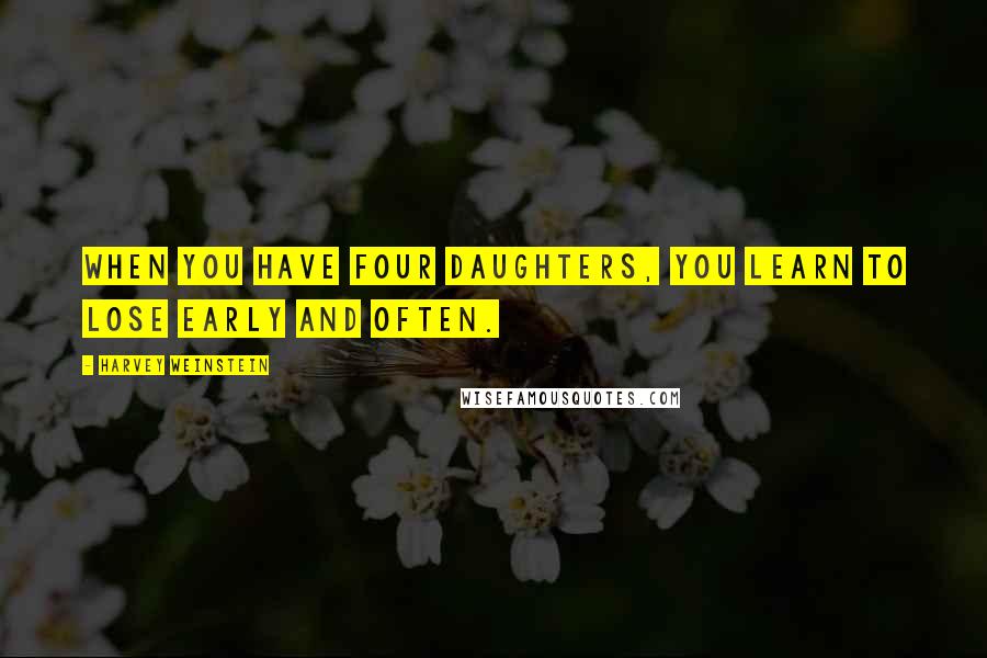 Harvey Weinstein Quotes: When you have four daughters, you learn to lose early and often.