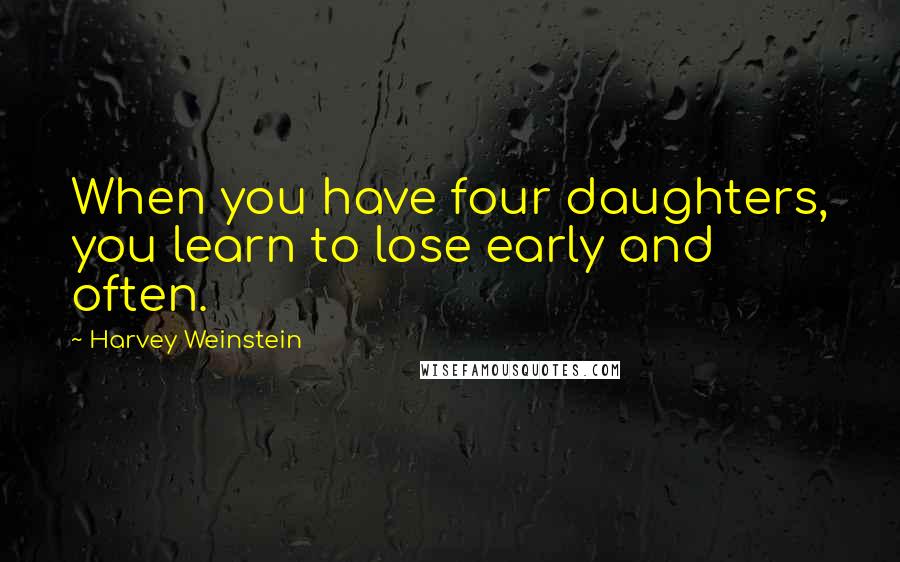 Harvey Weinstein Quotes: When you have four daughters, you learn to lose early and often.