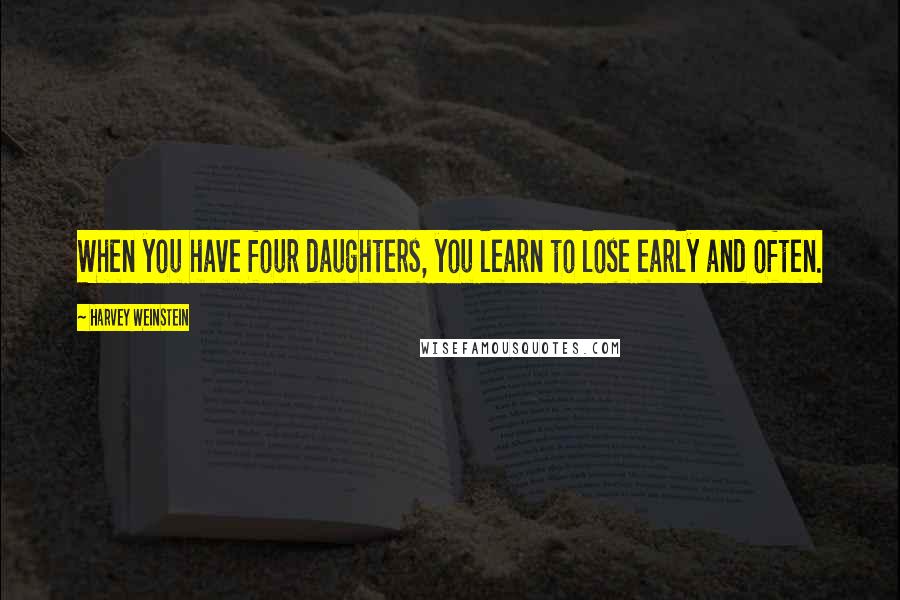 Harvey Weinstein Quotes: When you have four daughters, you learn to lose early and often.