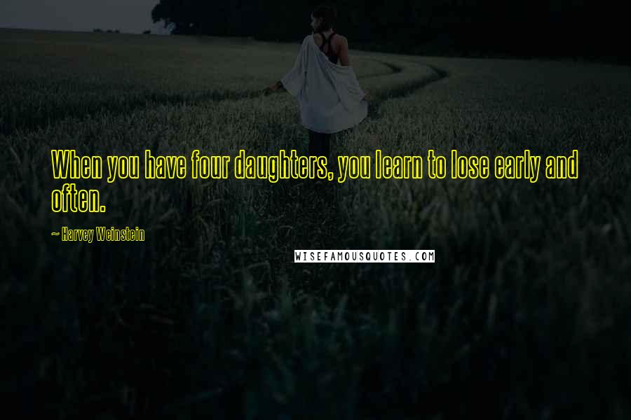Harvey Weinstein Quotes: When you have four daughters, you learn to lose early and often.