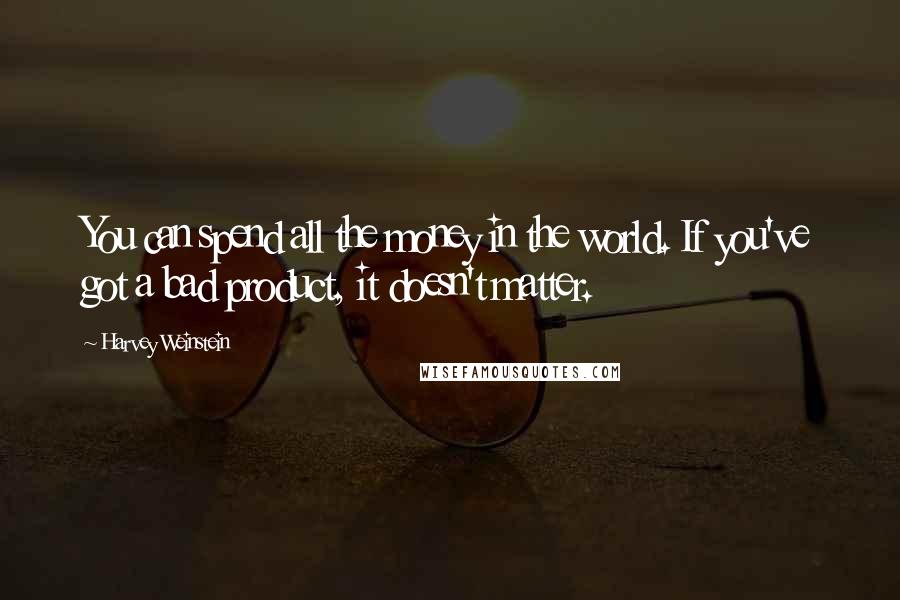 Harvey Weinstein Quotes: You can spend all the money in the world. If you've got a bad product, it doesn't matter.