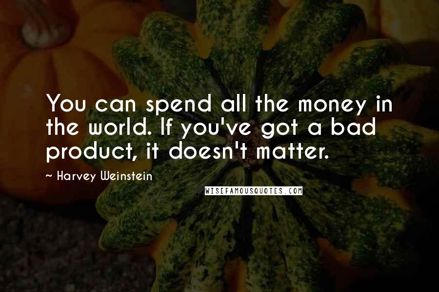 Harvey Weinstein Quotes: You can spend all the money in the world. If you've got a bad product, it doesn't matter.