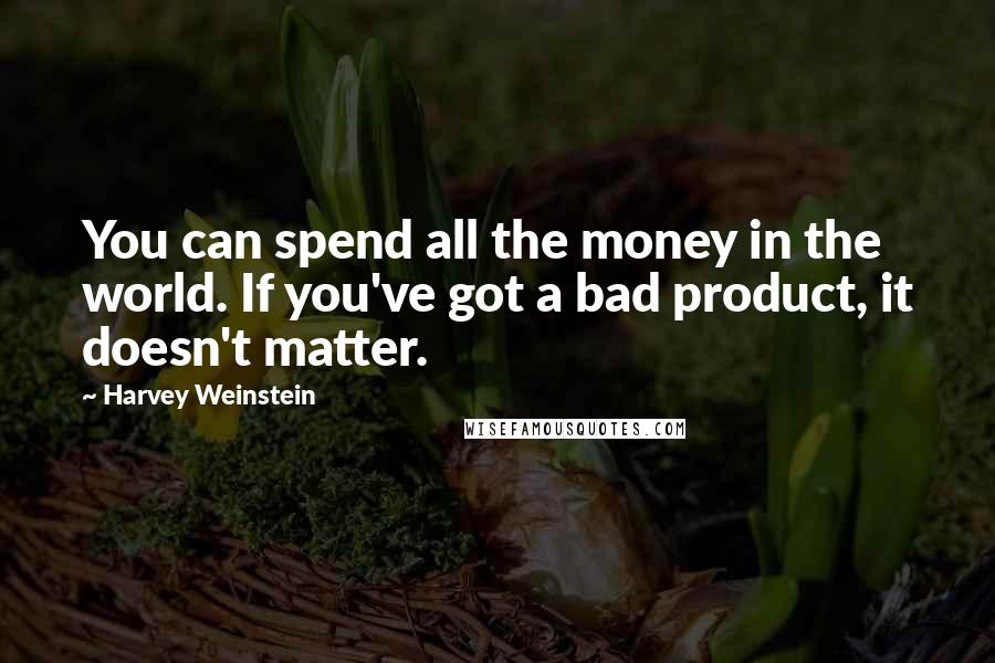 Harvey Weinstein Quotes: You can spend all the money in the world. If you've got a bad product, it doesn't matter.