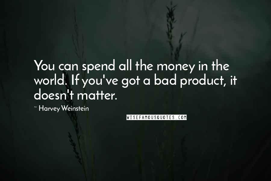 Harvey Weinstein Quotes: You can spend all the money in the world. If you've got a bad product, it doesn't matter.