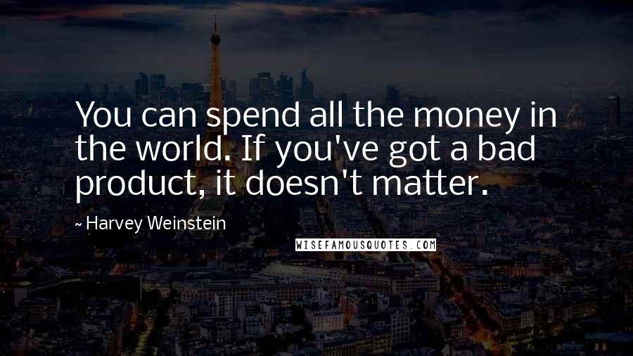 Harvey Weinstein Quotes: You can spend all the money in the world. If you've got a bad product, it doesn't matter.