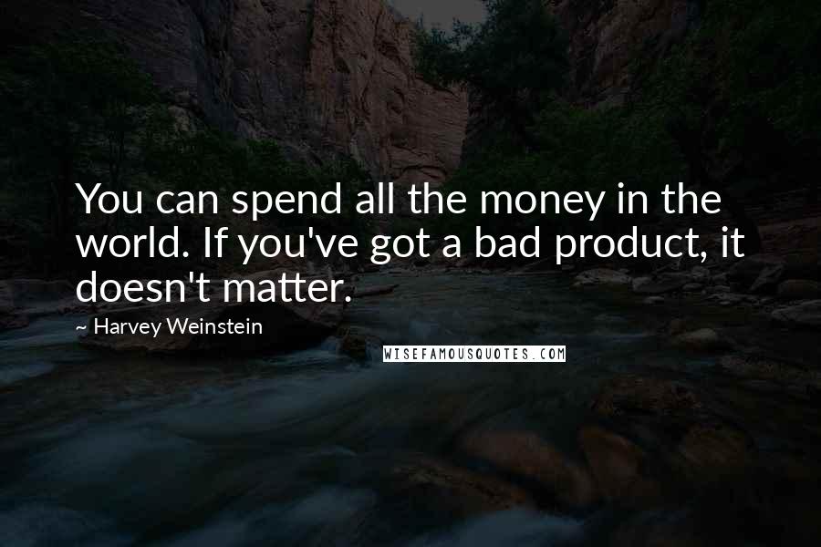 Harvey Weinstein Quotes: You can spend all the money in the world. If you've got a bad product, it doesn't matter.