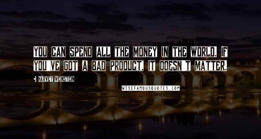 Harvey Weinstein Quotes: You can spend all the money in the world. If you've got a bad product, it doesn't matter.