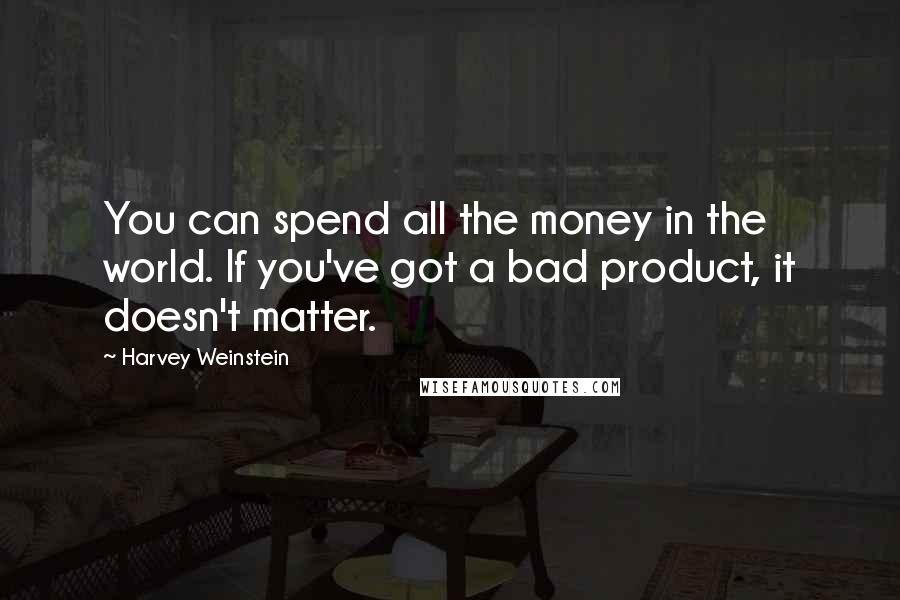 Harvey Weinstein Quotes: You can spend all the money in the world. If you've got a bad product, it doesn't matter.