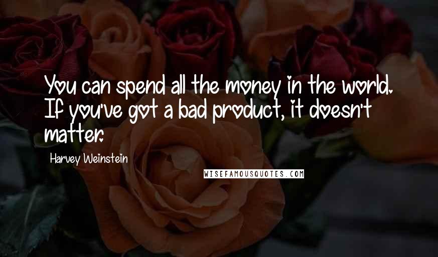 Harvey Weinstein Quotes: You can spend all the money in the world. If you've got a bad product, it doesn't matter.