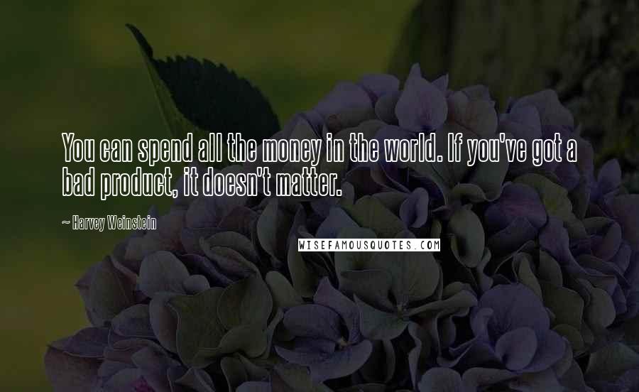 Harvey Weinstein Quotes: You can spend all the money in the world. If you've got a bad product, it doesn't matter.