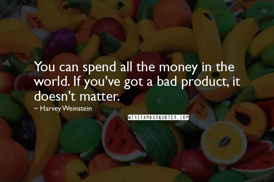 Harvey Weinstein Quotes: You can spend all the money in the world. If you've got a bad product, it doesn't matter.