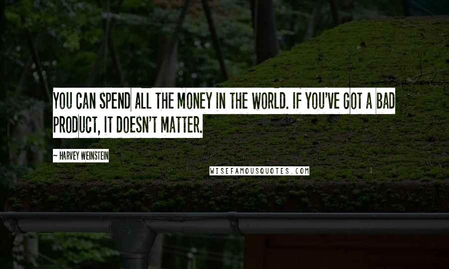 Harvey Weinstein Quotes: You can spend all the money in the world. If you've got a bad product, it doesn't matter.