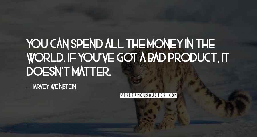 Harvey Weinstein Quotes: You can spend all the money in the world. If you've got a bad product, it doesn't matter.