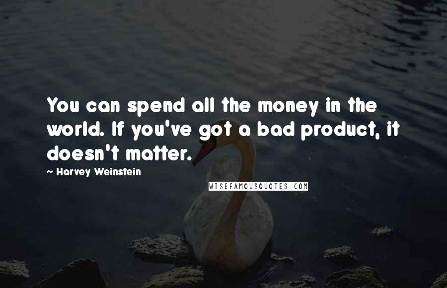 Harvey Weinstein Quotes: You can spend all the money in the world. If you've got a bad product, it doesn't matter.