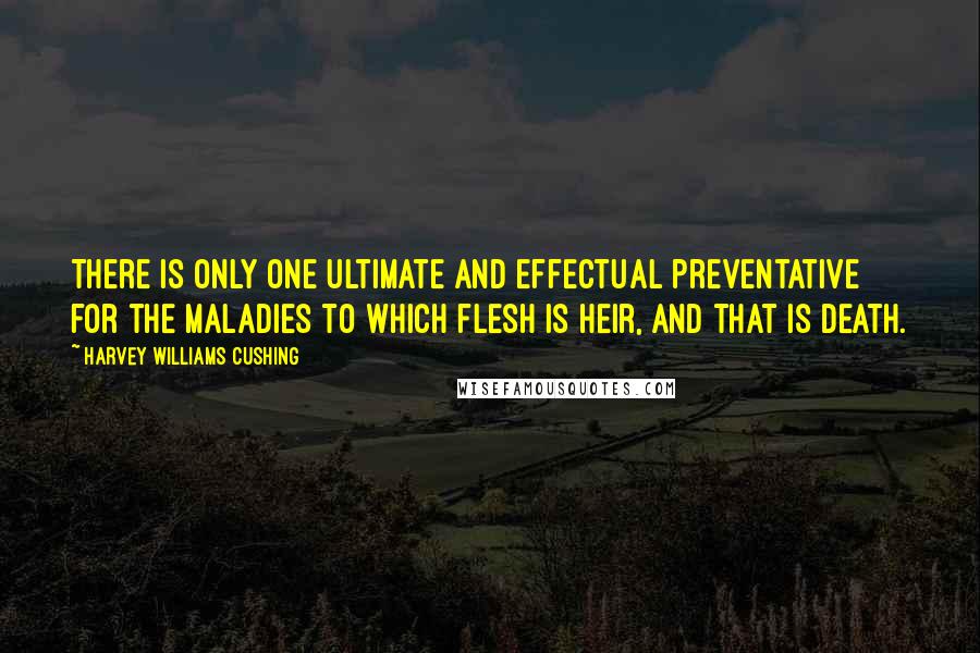 Harvey Williams Cushing Quotes: There is only one ultimate and effectual preventative for the maladies to which flesh is heir, and that is death.