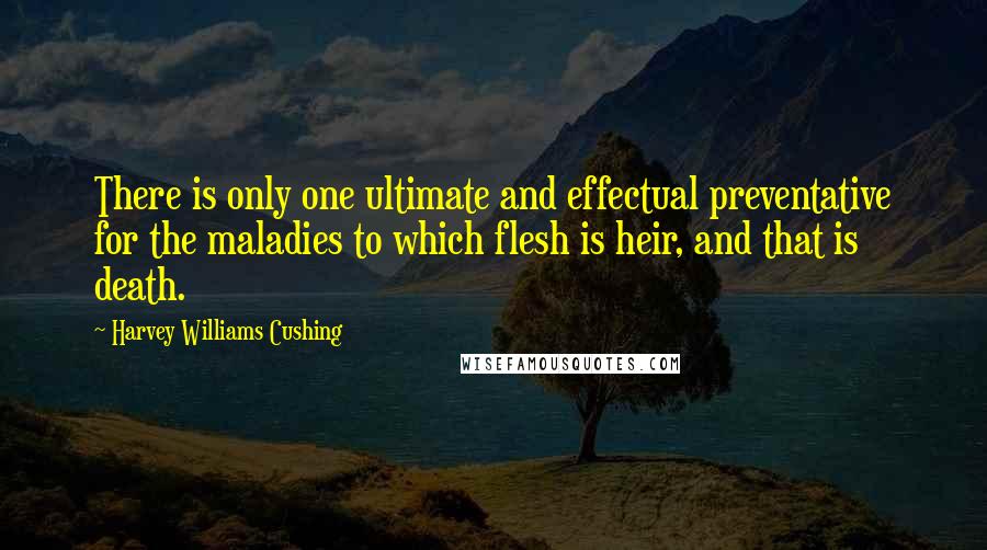 Harvey Williams Cushing Quotes: There is only one ultimate and effectual preventative for the maladies to which flesh is heir, and that is death.