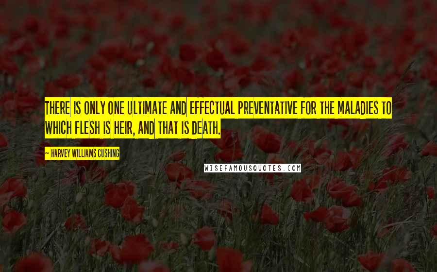 Harvey Williams Cushing Quotes: There is only one ultimate and effectual preventative for the maladies to which flesh is heir, and that is death.