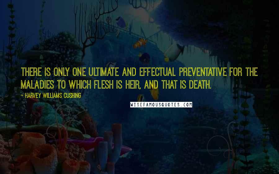 Harvey Williams Cushing Quotes: There is only one ultimate and effectual preventative for the maladies to which flesh is heir, and that is death.