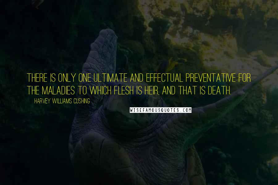 Harvey Williams Cushing Quotes: There is only one ultimate and effectual preventative for the maladies to which flesh is heir, and that is death.