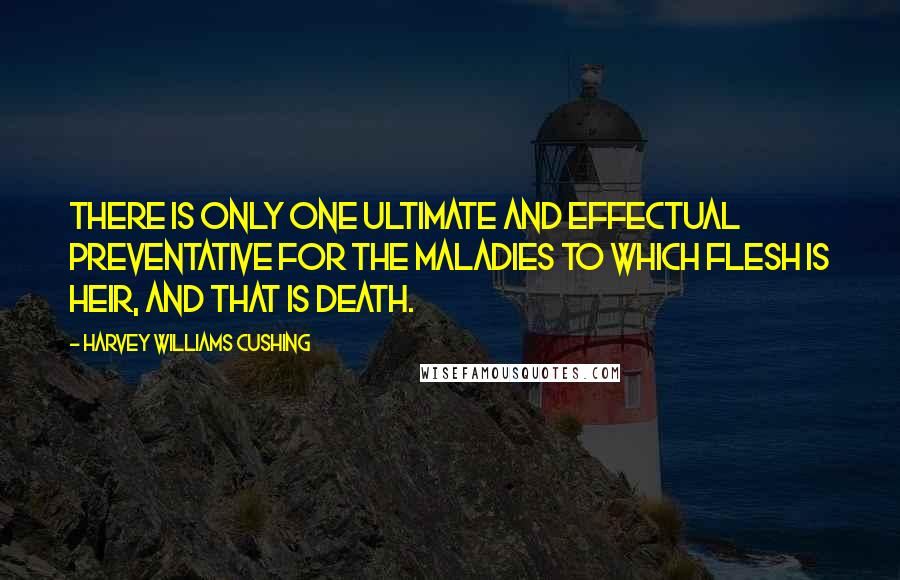 Harvey Williams Cushing Quotes: There is only one ultimate and effectual preventative for the maladies to which flesh is heir, and that is death.