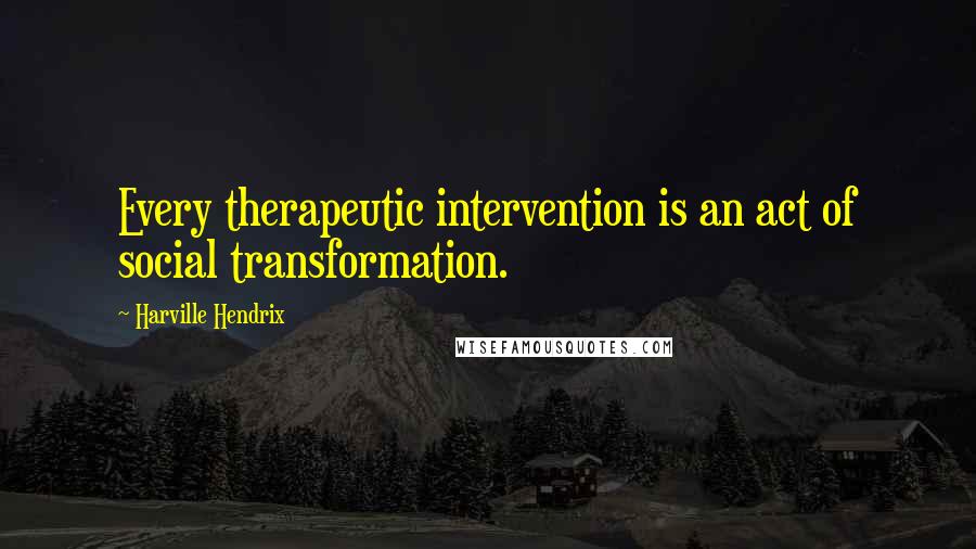 Harville Hendrix Quotes: Every therapeutic intervention is an act of social transformation.